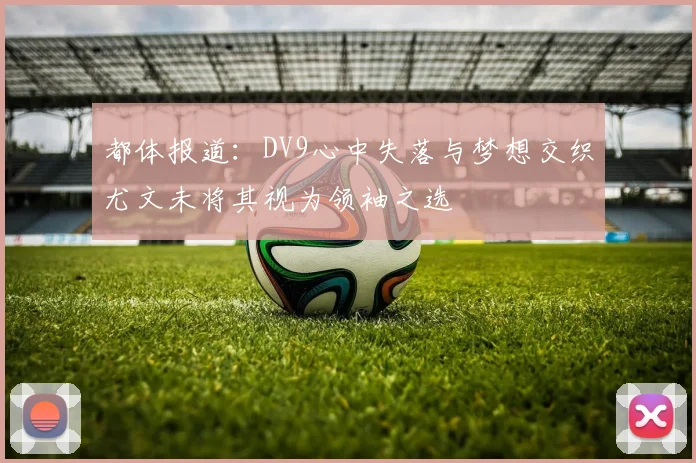 都体报道：DV9心中失落与梦想交织尤文未将其视为领袖之选