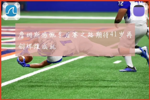 詹姆斯感慨季后赛之路期待41岁再创辉煌成就
