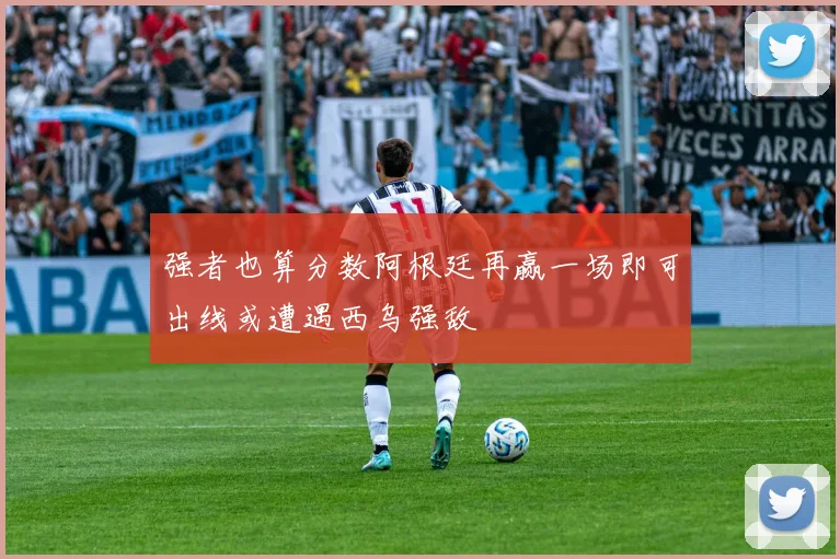 强者也算分数阿根廷再赢一场即可出线或遭遇西乌强敌