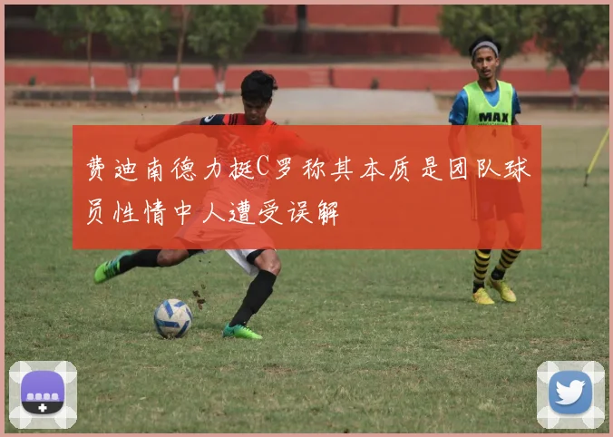 费迪南德力挺C罗称其本质是团队球员性情中人遭受误解