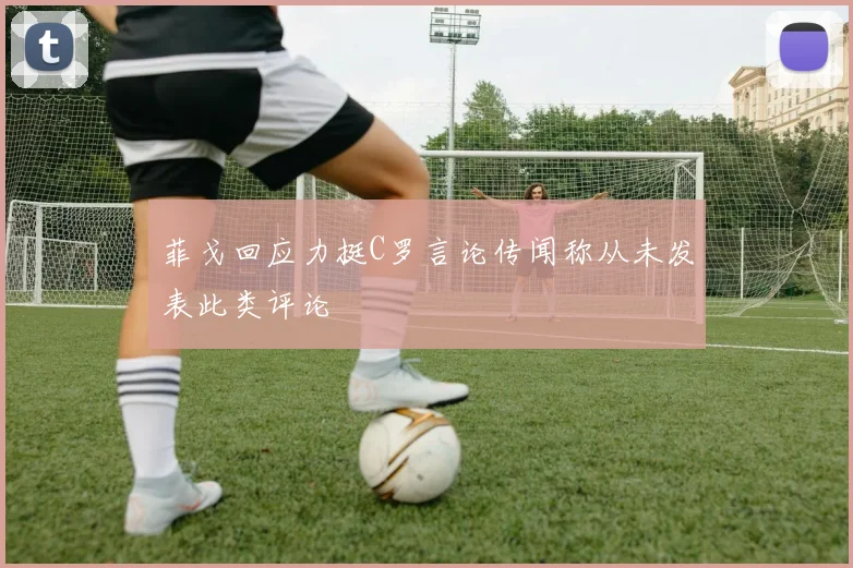 菲戈回应力挺C罗言论传闻称从未发表此类评论