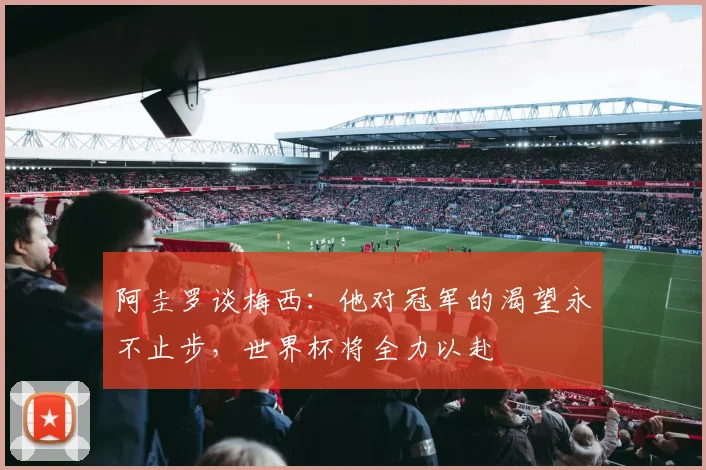 阿圭罗谈梅西：他对冠军的渴望永不止步，世界杯将全力以赴
