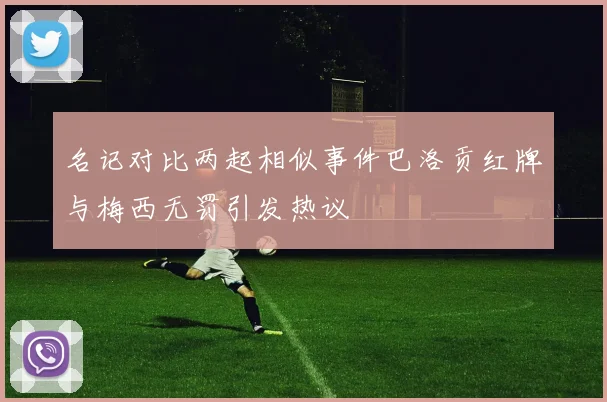 名记对比两起相似事件巴洛贡红牌与梅西无罚引发热议
