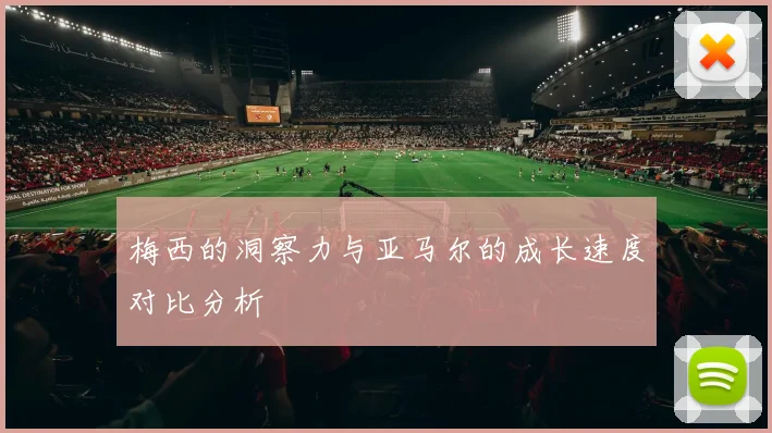 梅西的洞察力与亚马尔的成长速度对比分析