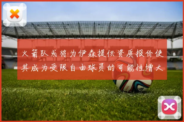 火箭队或将为伊森提供资质报价使其成为受限自由球员的可能性增大