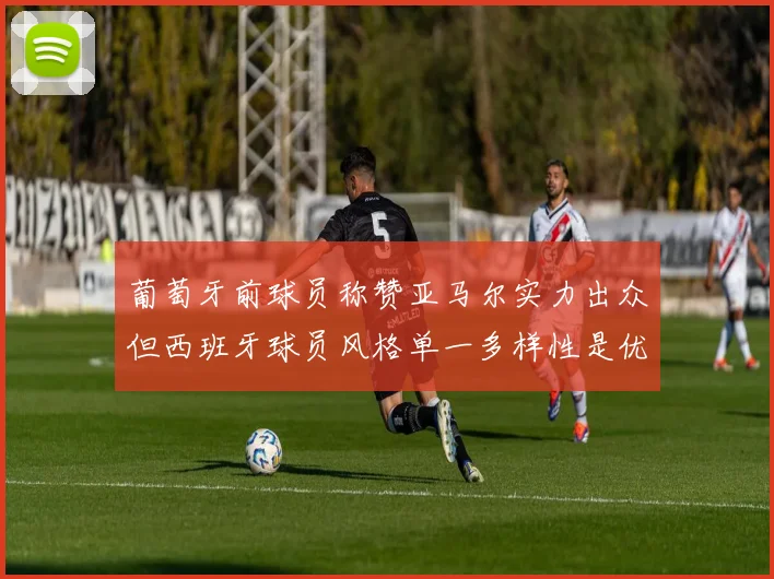 葡萄牙前球员称赞亚马尔实力出众但西班牙球员风格单一多样性是优势