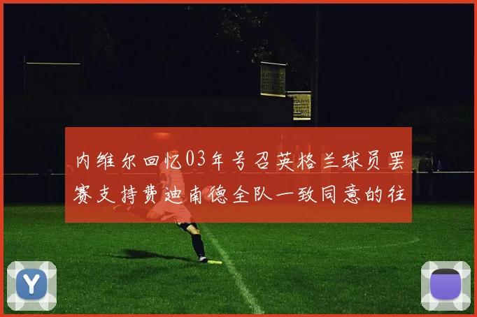内维尔回忆03年号召英格兰球员罢赛支持费迪南德全队一致同意的往事
