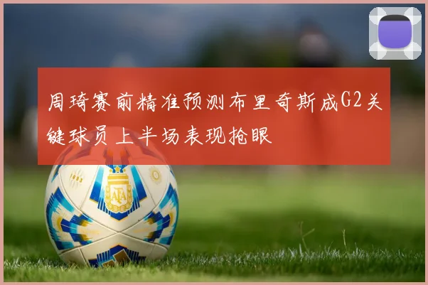 周琦赛前精准预测布里奇斯成G2关键球员上半场表现抢眼
