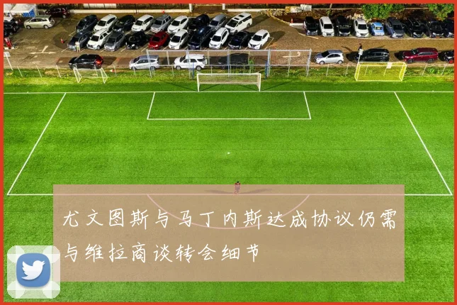 尤文图斯与马丁内斯达成协议仍需与维拉商谈转会细节