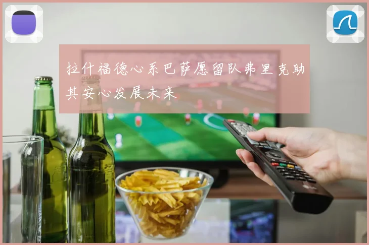 拉什福德心系巴萨愿留队弗里克助其安心发展未来