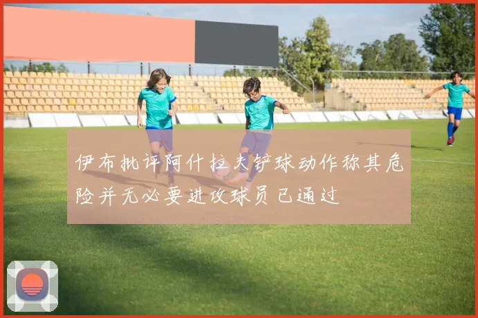 伊布批评阿什拉夫铲球动作称其危险并无必要进攻球员已通过
