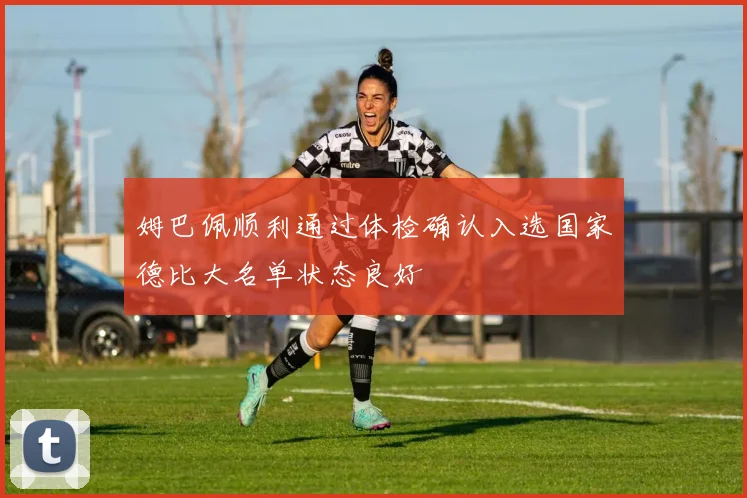 姆巴佩顺利通过体检确认入选国家德比大名单状态良好