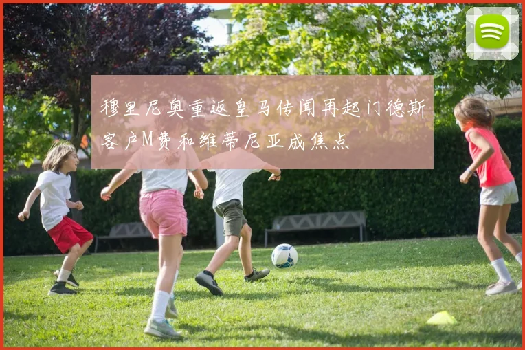 穆里尼奥重返皇马传闻再起门德斯客户M费和维蒂尼亚成焦点