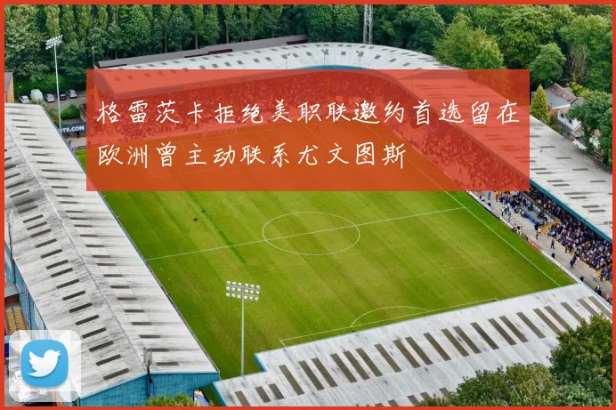 格雷茨卡拒绝美职联邀约首选留在欧洲曾主动联系尤文图斯