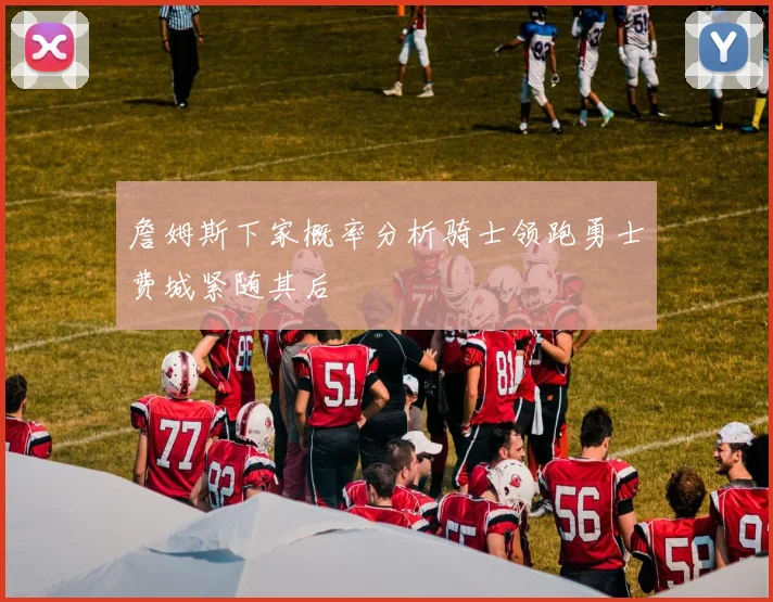 詹姆斯下家概率分析骑士领跑勇士费城紧随其后