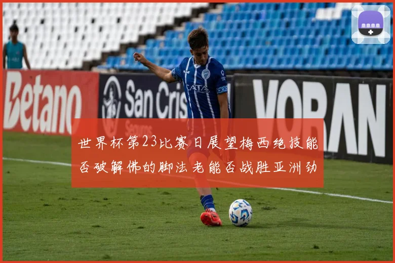 世界杯第23比赛日展望梅西绝技能否破解佛的脚法老能否战胜亚洲劲旅