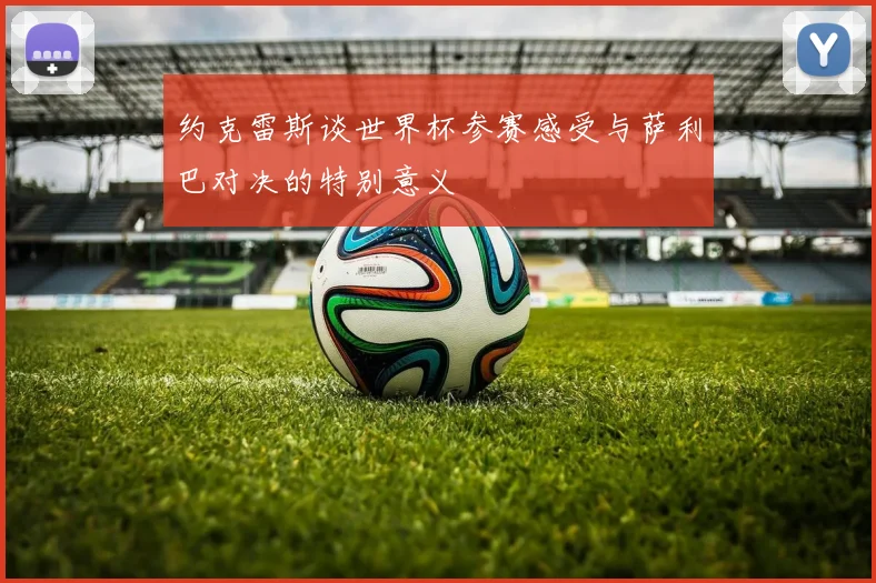 约克雷斯谈世界杯参赛感受与萨利巴对决的特别意义