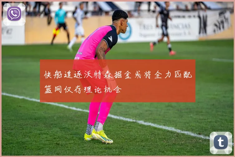 快船追逐沃特森掘金或将全力匹配篮网仅存理论机会