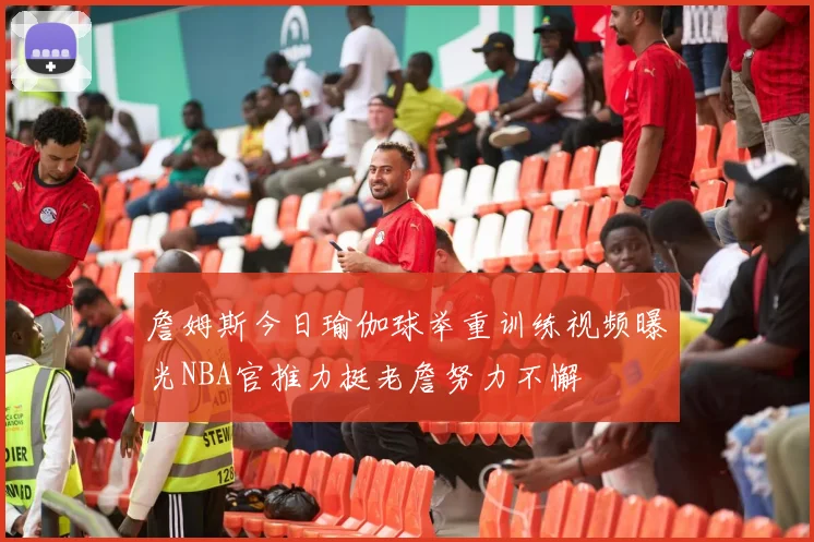 詹姆斯今日瑜伽球举重训练视频曝光NBA官推力挺老詹努力不懈