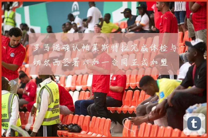 罗马诺确认帕莱斯特拉完成体检与切尔西签署六加一合同正式加盟