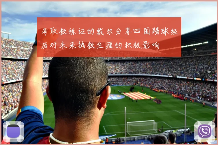 考取教练证的戴尔分享四国踢球经历对未来执教生涯的积极影响
