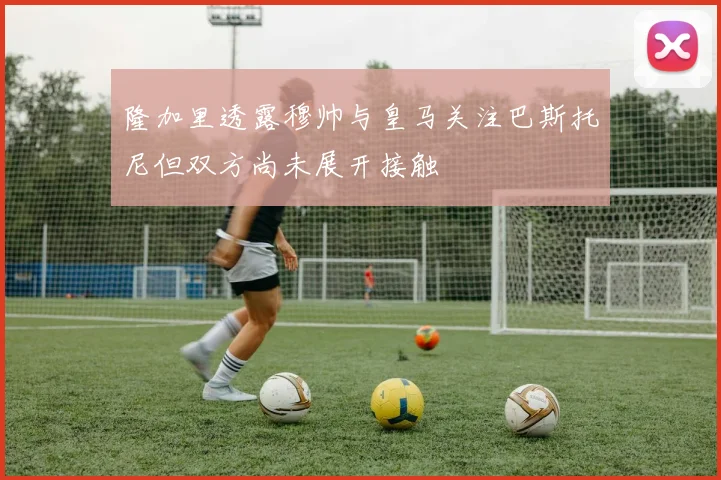 隆加里透露穆帅与皇马关注巴斯托尼但双方尚未展开接触