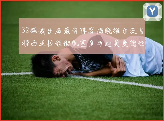 32强战出局最贵阵容揭晓维尔茨与穆西亚拉领衔凯塞多与迪奥曼德也在其中